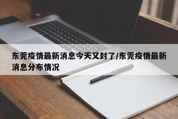 东莞疫情最新消息今天又封了/东莞疫情最新消息分布情况