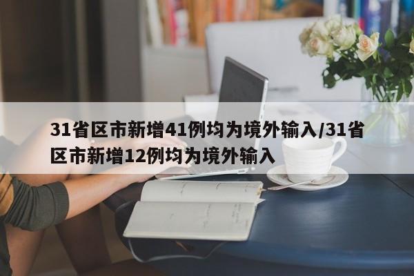 31省区市新增41例均为境外输入/31省区市新增12例均为境外输入