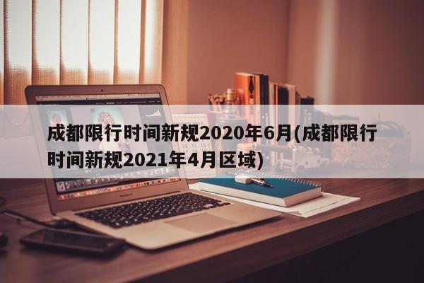 成都限行时间新规2020年6月(成都限行时间新规2021年4月区域)