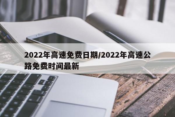 2022年高速免费日期/2022年高速公路免费时间最新