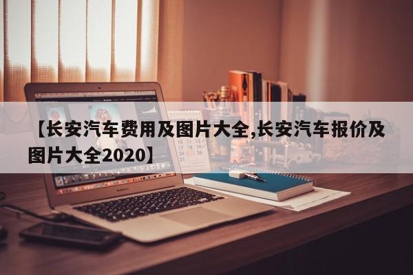 【长安汽车费用及图片大全,长安汽车报价及图片大全2020】