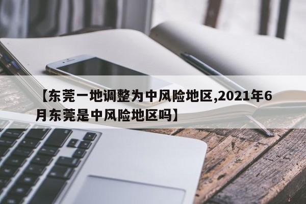 【东莞一地调整为中风险地区,2021年6月东莞是中风险地区吗】