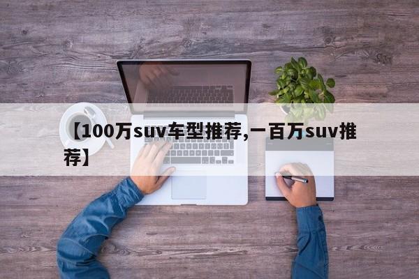 【100万suv车型推荐,一百万suv推荐】