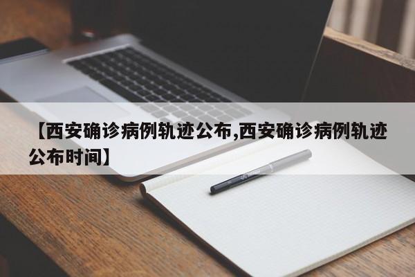 【西安确诊病例轨迹公布,西安确诊病例轨迹公布时间】