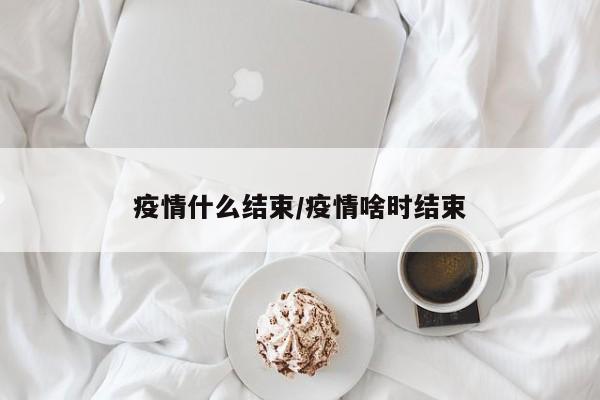 疫情什么结束/疫情啥时结束