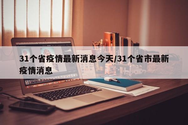 31个省疫情最新消息今天/31个省市最新疫情消息