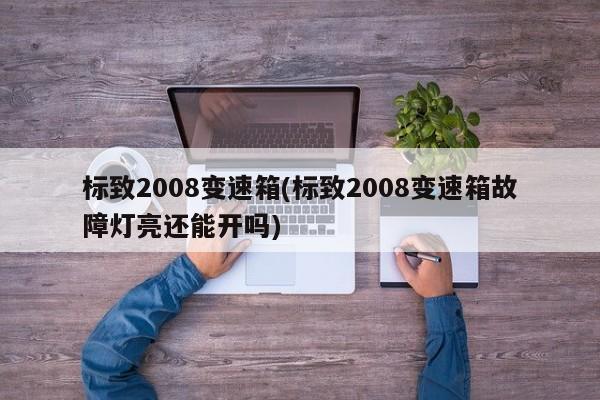 标致2008变速箱(标致2008变速箱故障灯亮还能开吗)
