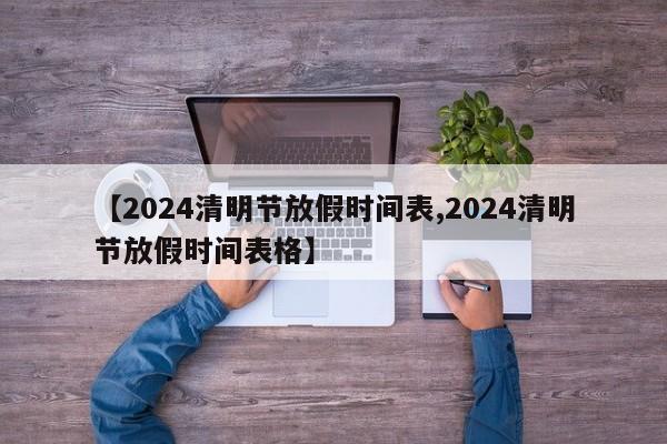 【2024清明节放假时间表,2024清明节放假时间表格】