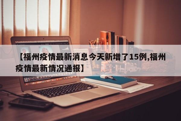 【福州疫情最新消息今天新增了15例,福州疫情最新情况通报】