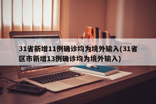 31省新增11例确诊均为境外输入(31省区市新增13例确诊均为境外输入)