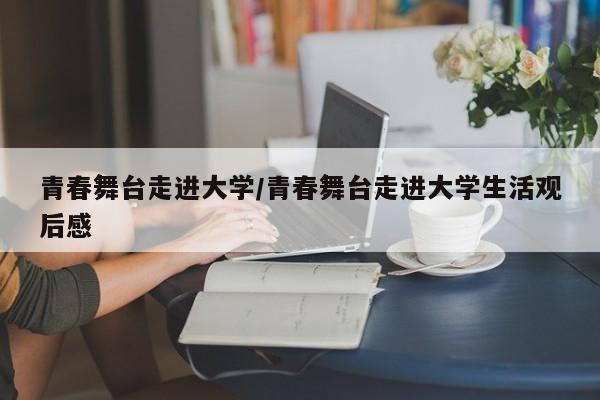 青春舞台走进大学/青春舞台走进大学生活观后感