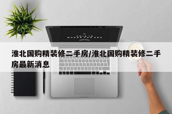 淮北国购精装修二手房/淮北国购精装修二手房最新消息