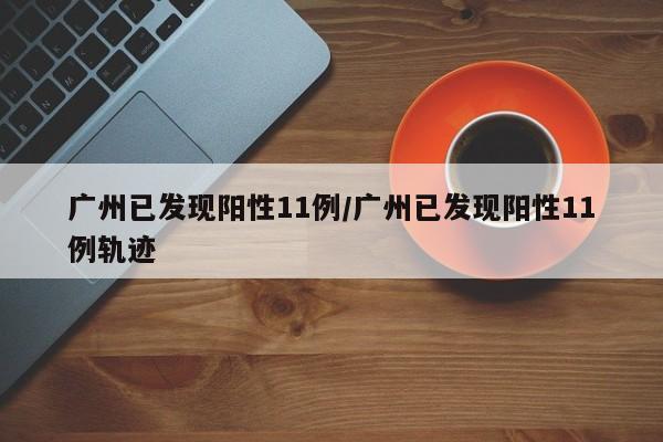 广州已发现阳性11例/广州已发现阳性11例轨迹