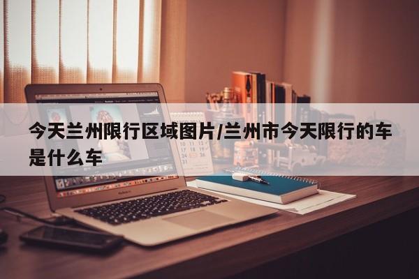 今天兰州限行区域图片/兰州市今天限行的车是什么车
