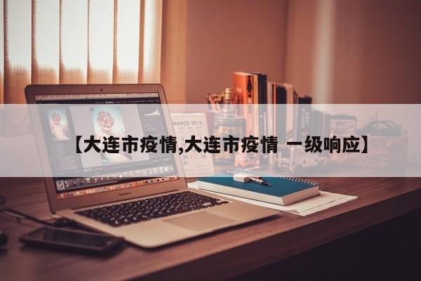 【大连市疫情,大连市疫情 一级响应】