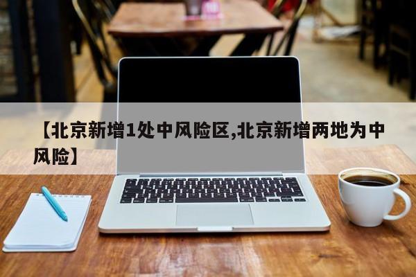 【北京新增1处中风险区,北京新增两地为中风险】