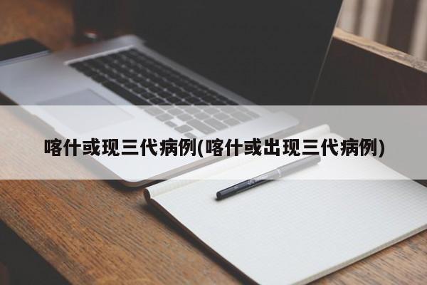喀什或现三代病例(喀什或出现三代病例)