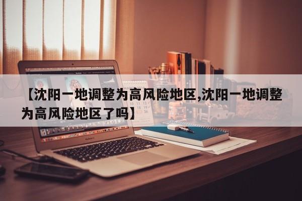 【沈阳一地调整为高风险地区,沈阳一地调整为高风险地区了吗】