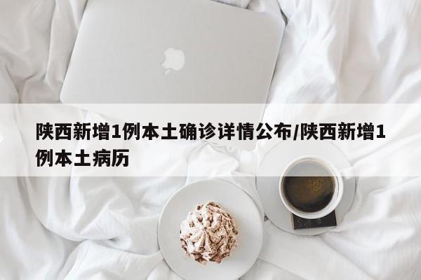 陕西新增1例本土确诊详情公布/陕西新增1例本土病历
