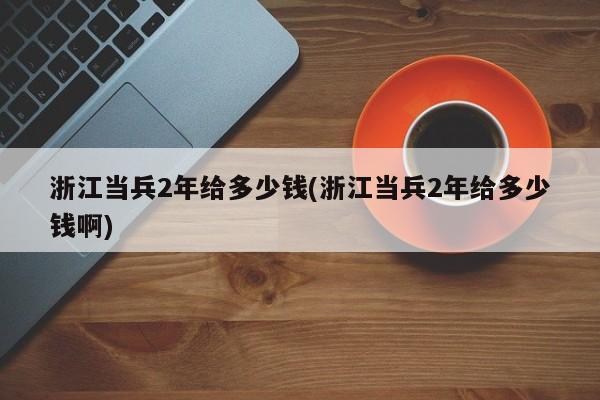浙江当兵2年给多少钱(浙江当兵2年给多少钱啊)