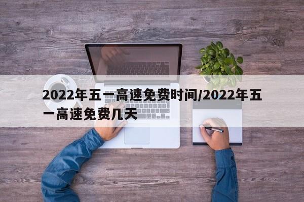 2022年五一高速免费时间/2022年五一高速免费几天