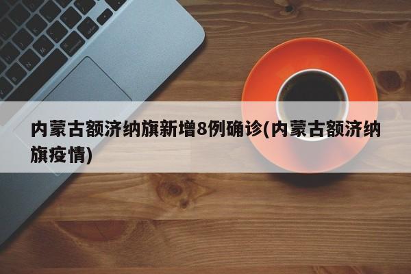 内蒙古额济纳旗新增8例确诊(内蒙古额济纳旗疫情)