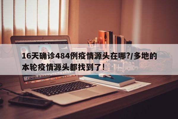 16天确诊484例疫情源头在哪?/多地的本轮疫情源头都找到了!