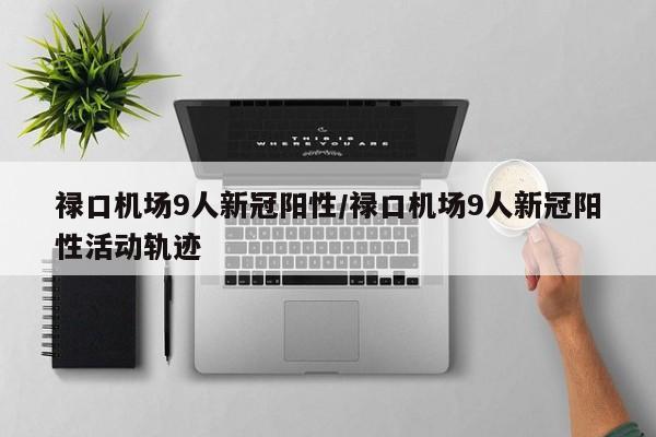 禄口机场9人新冠阳性/禄口机场9人新冠阳性活动轨迹