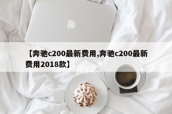 【奔驰c200最新费用,奔驰c200最新费用2018款】