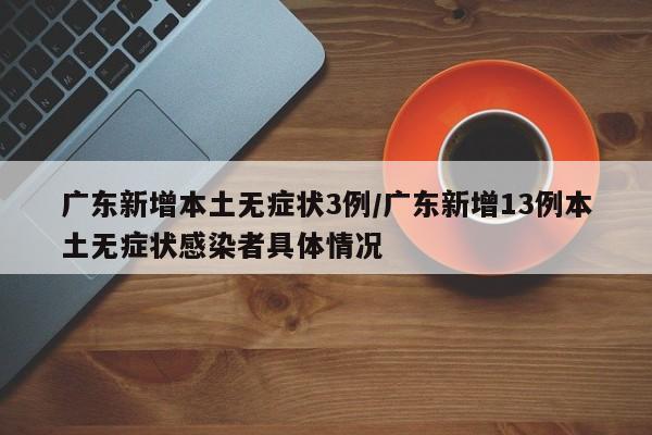 广东新增本土无症状3例/广东新增13例本土无症状感染者具体情况