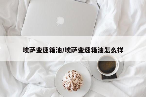 埃萨变速箱油/埃萨变速箱油怎么样