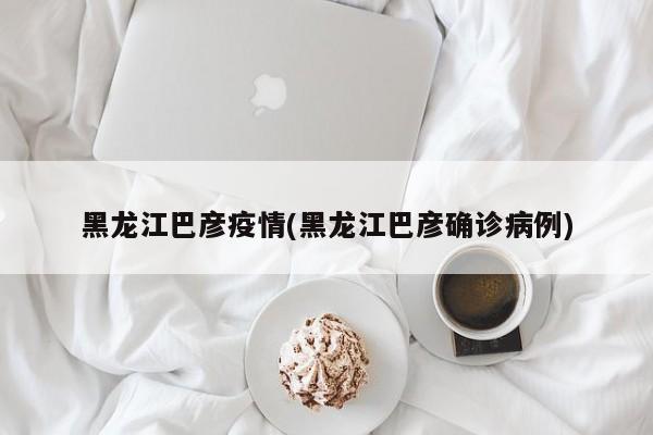 黑龙江巴彦疫情(黑龙江巴彦确诊病例)