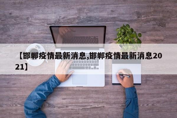 【邯郸疫情最新消息,邯郸疫情最新消息2021】