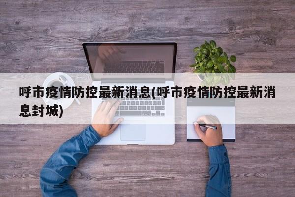 呼市疫情防控最新消息(呼市疫情防控最新消息封城)