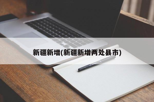 新疆新增(新疆新增两处县市)
