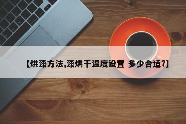 【烘漆方法,漆烘干温度设置 多少合适?】