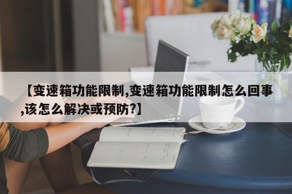 【变速箱功能限制,变速箱功能限制怎么回事,该怎么解决或预防?】
