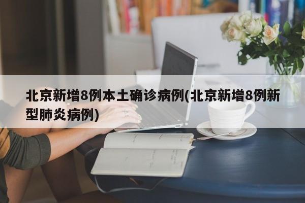 北京新增8例本土确诊病例(北京新增8例新型肺炎病例)