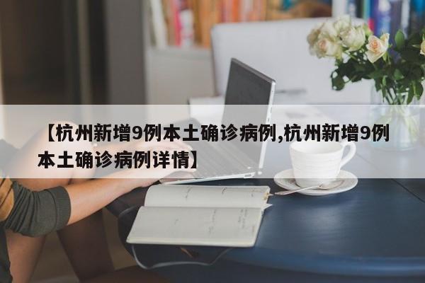 【杭州新增9例本土确诊病例,杭州新增9例本土确诊病例详情】