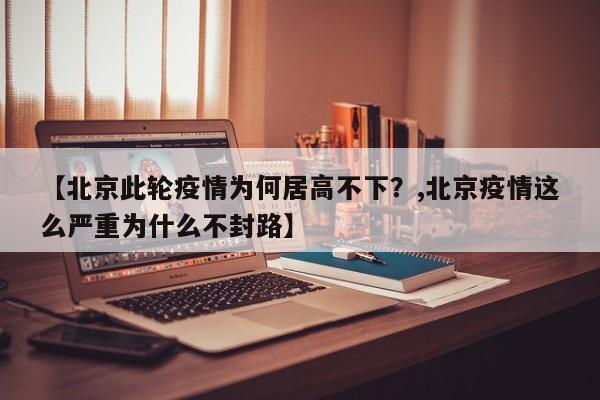 【北京此轮疫情为何居高不下？,北京疫情这么严重为什么不封路】