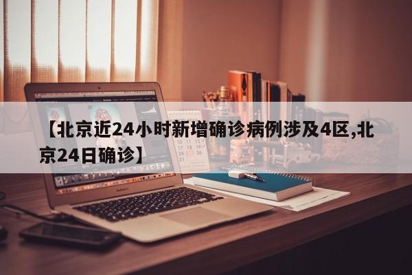 【北京近24小时新增确诊病例涉及4区,北京24日确诊】