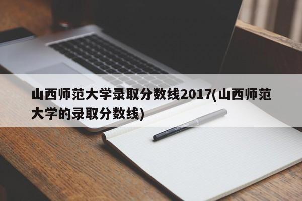 山西师范大学录取分数线2017(山西师范大学的录取分数线)