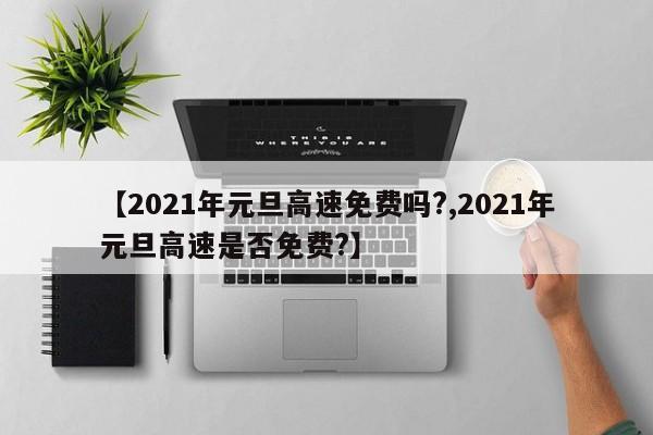【2021年元旦高速免费吗?,2021年元旦高速是否免费?】