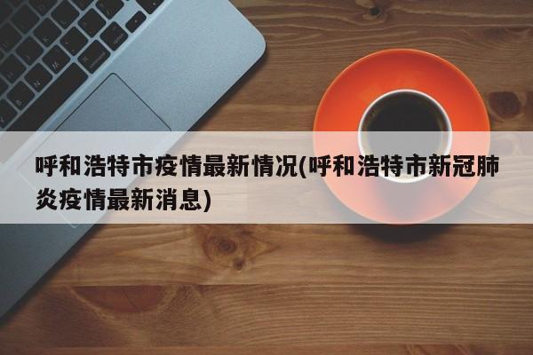 呼和浩特市疫情最新情况(呼和浩特市新冠肺炎疫情最新消息)