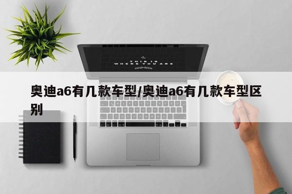 奥迪a6有几款车型/奥迪a6有几款车型区别