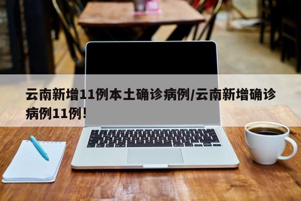 云南新增11例本土确诊病例/云南新增确诊病例11例!