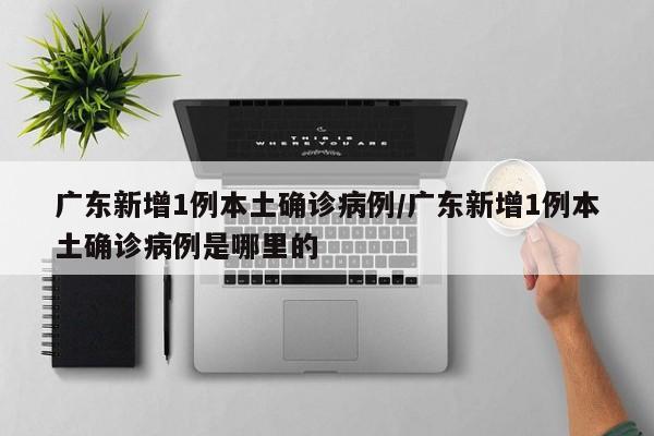 广东新增1例本土确诊病例/广东新增1例本土确诊病例是哪里的