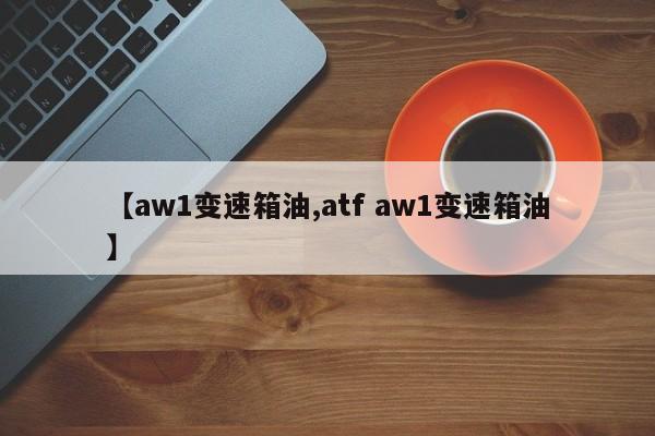 【aw1变速箱油,atf aw1变速箱油】