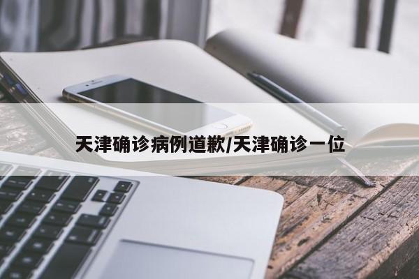 天津确诊病例道歉/天津确诊一位