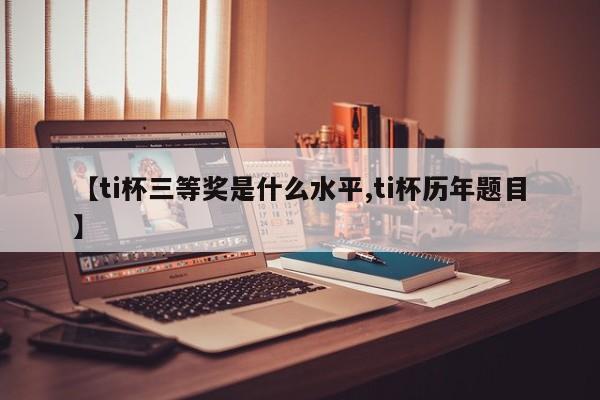 【ti杯三等奖是什么水平,ti杯历年题目】